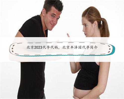 北京2023代孕代妈，北京丰泽园代孕简介