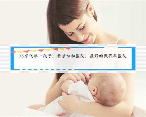 北京代孕一孩子，北京协和医院：最好的做代孕医院
