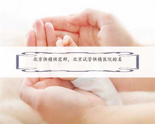 北京供精供需群，北京试管供精医院排名