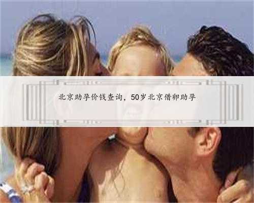北京助孕价钱查询，50岁北京借卵助孕