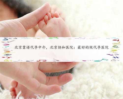 北京靠谱代孕中介，北京协和医院：最好的做代孕医院