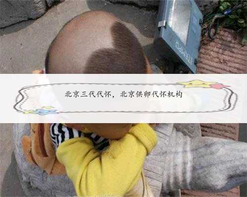 北京三代代怀，北京供卵代怀机构