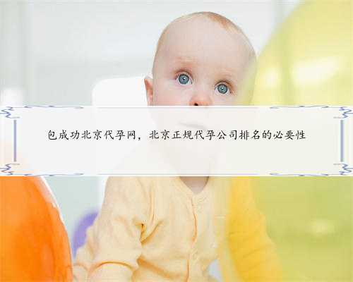 包成功北京代孕网，北京正规代孕公司排名的必要性