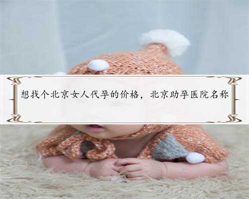 想找个北京女人代孕的价格，北京助孕医院名称