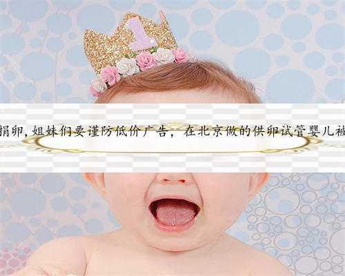 北京如何得到捐卵,姐妹们要谨防低价广告，在北京做的供卵试管婴儿被骗的亲