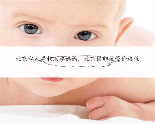 北京私人寻找助孕妈妈，北京供卵试管价格低