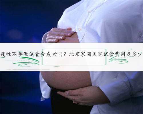 免疫性不孕做试管会成功吗？北京家圆医院试管费用是多少？