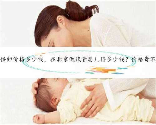 北京供卵价格多少钱，在北京做试管婴儿得多少钱？价格贵不贵？